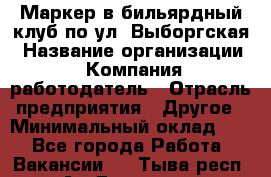 Маркер в бильярдный клуб по ул. Выборгская › Название организации ­ Компания-работодатель › Отрасль предприятия ­ Другое › Минимальный оклад ­ 1 - Все города Работа » Вакансии   . Тыва респ.,Ак-Довурак г.